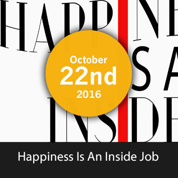 Happiness is an Inside Job -  October  22nd 2016